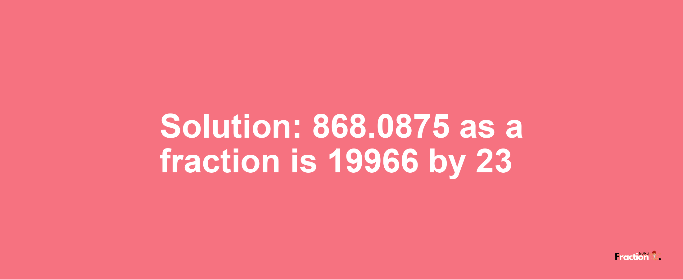 Solution:868.0875 as a fraction is 19966/23